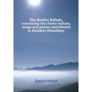  the choice ballads, songs and poems contributed to Bentleys Miscellany