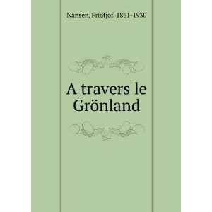    A travers le GrÃ¶nland Fridtjof, 1861 1930 Nansen Books