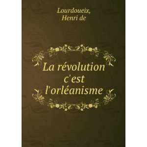 La rÃ©volution cest lorlÃ©anisme Henri de Lourdoueix  