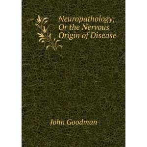   Neuropathology; Or the Nervous Origin of Disease John Goodman Books