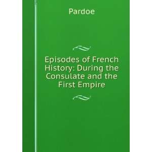   History During the Consulate and the First Empire Pardoe Books